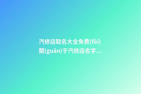 汽修店取名大全免費(fèi) 關(guān)于汽修店名字大全-第1張-店鋪起名-玄機(jī)派